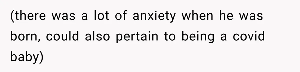 (there was a lot of anxiety when he was born, could also pertain to being a covid baby)
