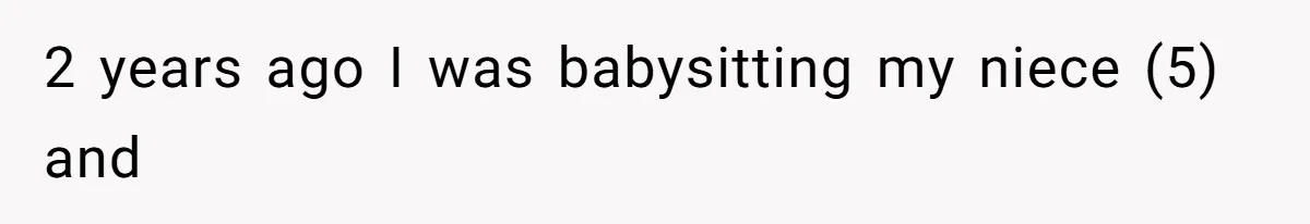 2 years ago I was babysitting my niece (5) and