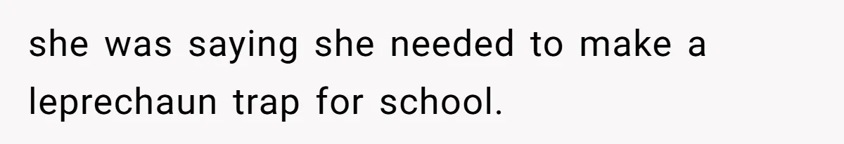 she was saying she needed to make a leprechaun trap for school.