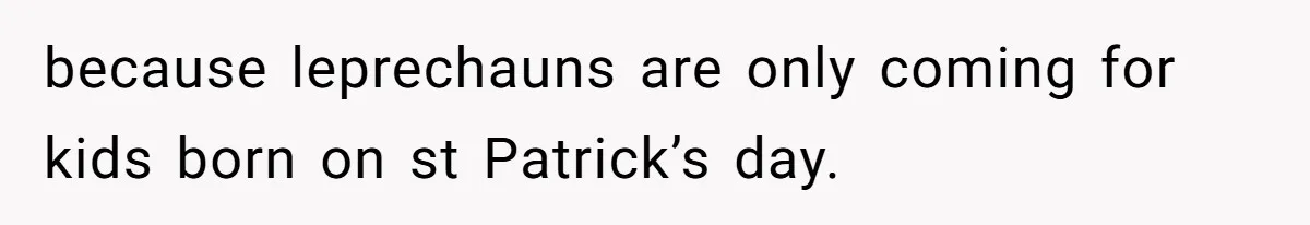 because leprechauns are only coming for kids born on st Patrick’s day.