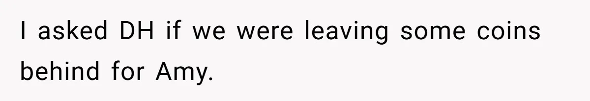 I asked DH if we were leaving some coins behind for Amy.