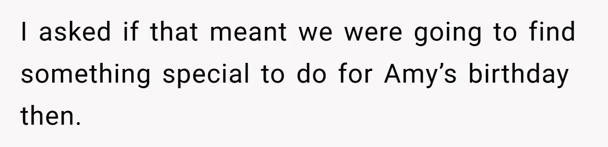 I asked if that meant we were going to find something special to do for Amy’s birthday then.