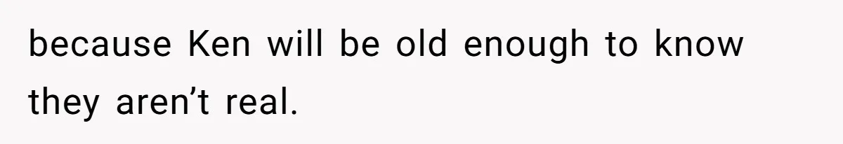 because Ken will be old enough to know they aren’t real.