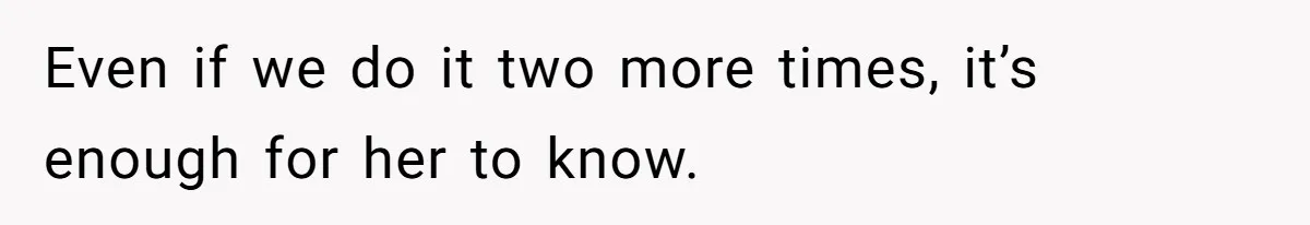 Even if we do it two more times, it’s enough for her to know.