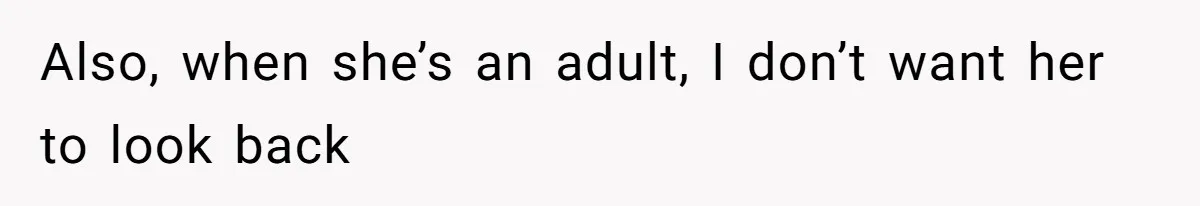 Also, when she’s an adult, I don’t want her to look back