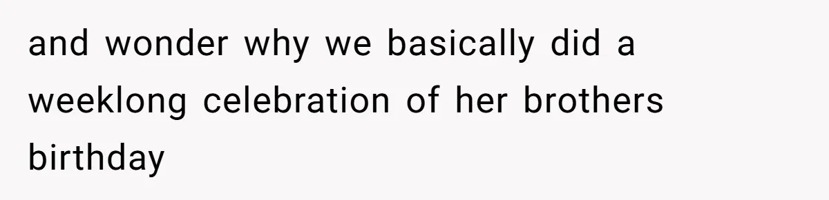 and wonder why we basically did a weeklong celebration of her brothers birthday