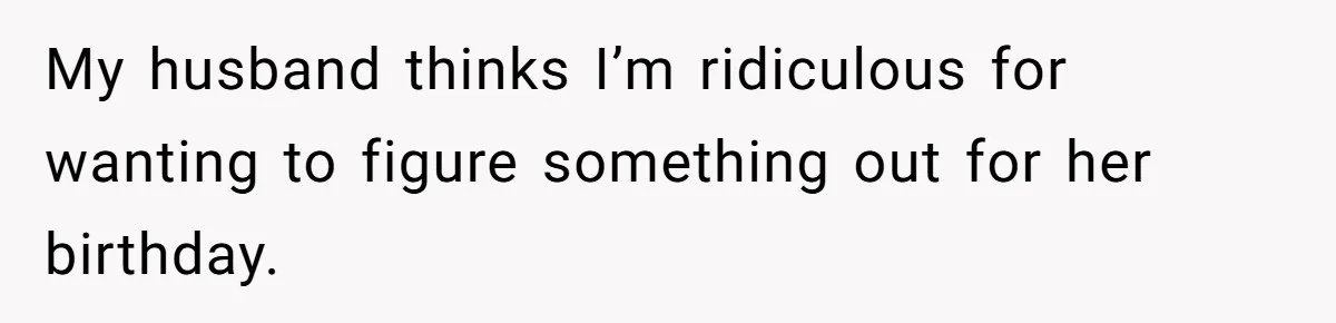 My husband thinks I’m ridiculous for wanting to figure something out for her birthday.