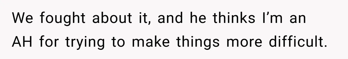 We fought about it, and he thinks I’m an AH for trying to make things more difficult.