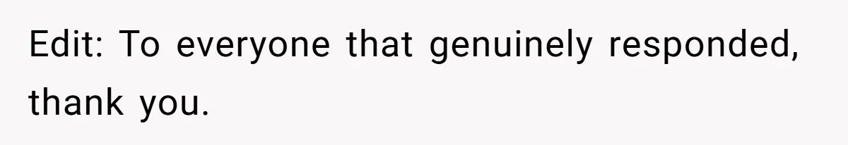 Edit: To everyone that genuinely responded, thank you.