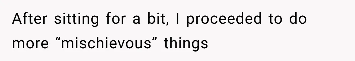 After sitting for a bit, I proceeded to do more “mischievous” things