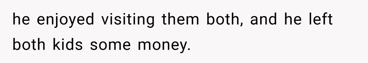 he enjoyed visiting them both, and he left both kids some money.
