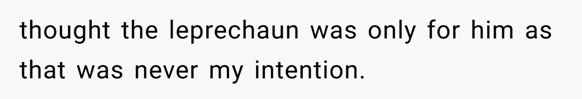 thought the leprechaun was only for him as that was never my intention.