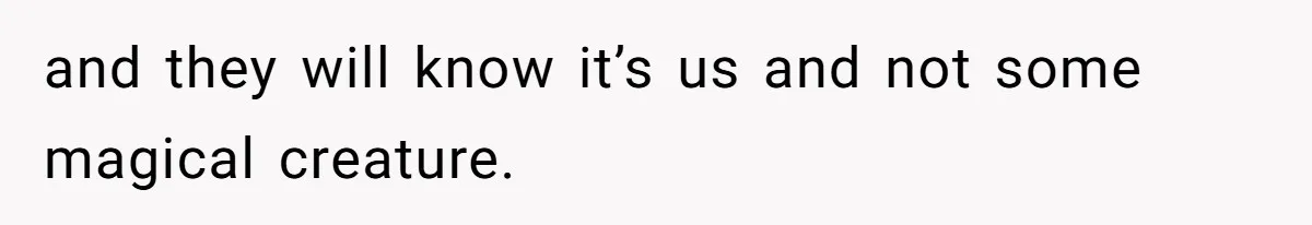 and they will know it’s us and not some magical creature.