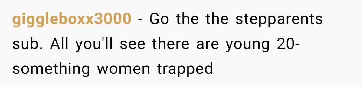 giggleboxx3000 − Go the the stepparents sub. All you'll see there are young 20-something women trapped