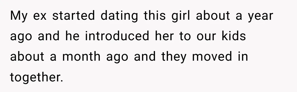 My ex started dating this girl about a year ago and he introduced her to our kids about a month ago and they moved in together.