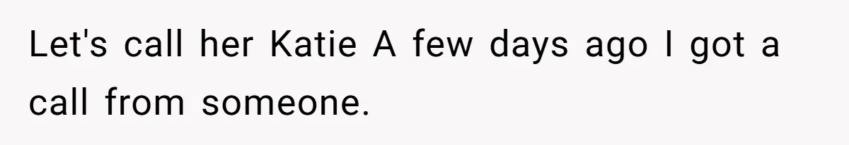 Let's call her Katie A few days ago I got a call from someone.