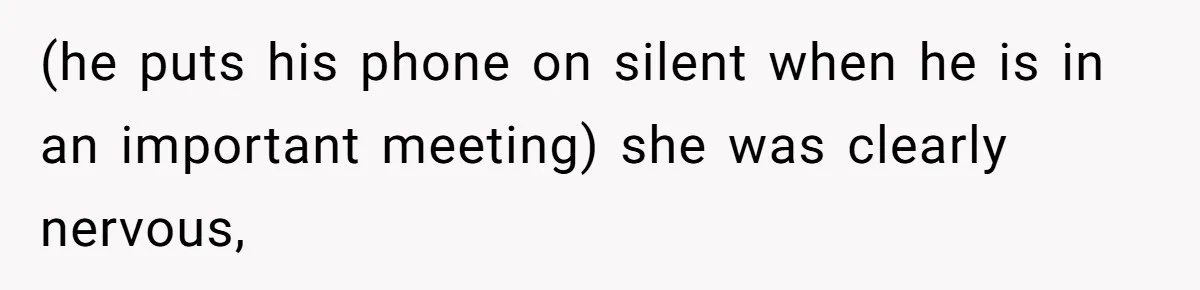 (he puts his phone on silent when he is in an important meeting) she was clearly nervous,