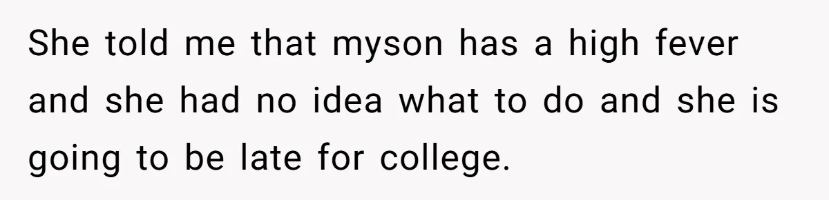 She told me that myson has a high fever and she had no idea what to do and she is going to be late for college.