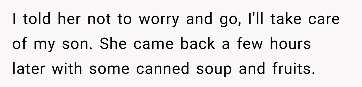 I told her not to worry and go, I'll take care of my son. She came back a few hours later with some canned soup and fruits.