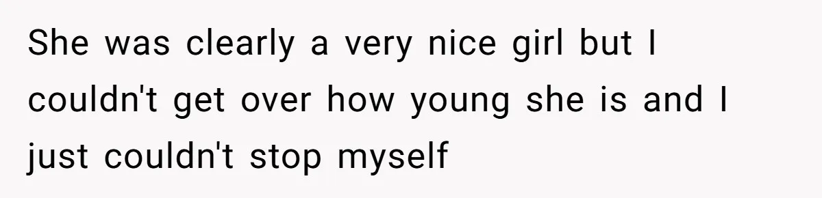 She was clearly a very nice girl but I couldn't get over how young she is and I just couldn't stop myself