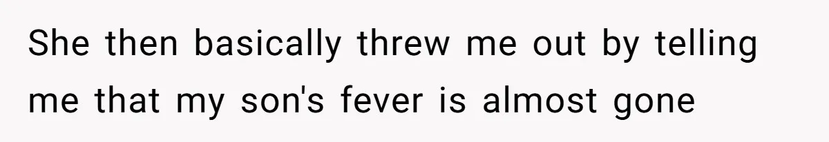 She then basically threw me out by telling me that my son's fever is almost gone
