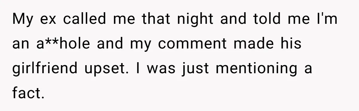 My ex called me that night and told me I'm an a**hole and my comment made his girlfriend upset. I was just mentioning a fact.