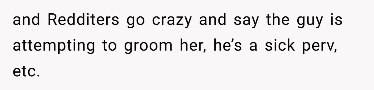 and Redditers go crazy and say the guy is attempting to groom her, he’s a sick perv, etc.