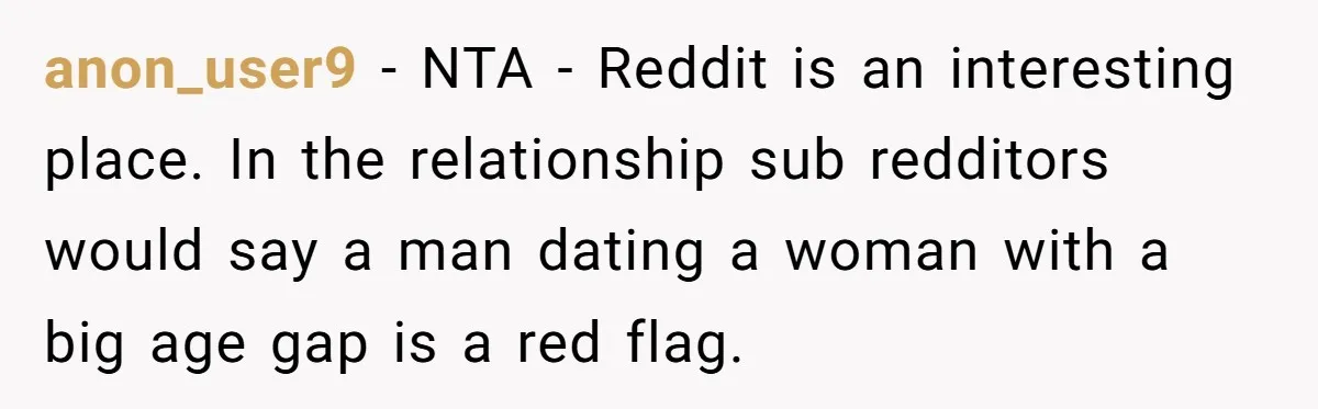 anon_user9 − NTA - Reddit is an interesting place. In the relationship sub redditors would say a man dating a woman with a big age gap is a red flag.