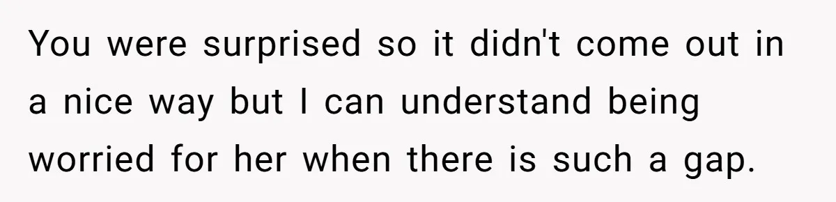 You were surprised so it didn't come out in a nice way but I can understand being worried for her when there is such a gap.