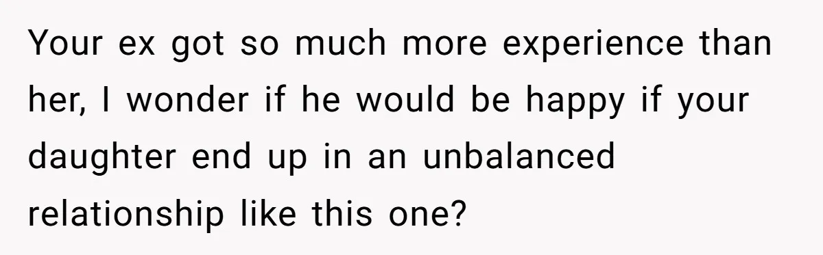 Your ex got so much more experience than her, I wonder if he would be happy if your daughter end up in an unbalanced relationship like this one?