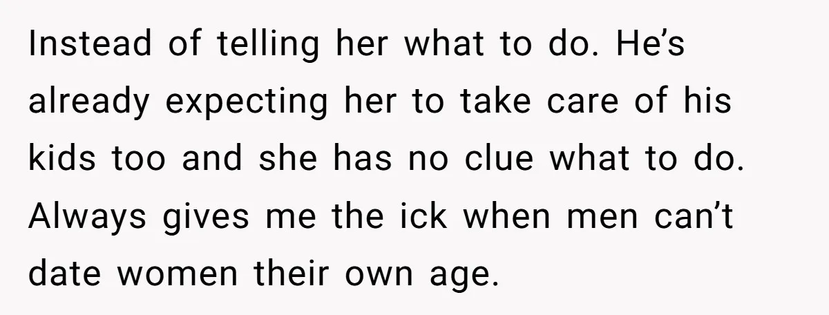 Instead of telling her what to do. He’s already expecting her to take care of his kids too and she has no clue what to do. Always gives me the...