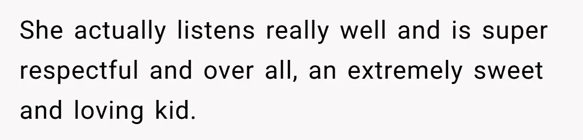 She actually listens really well and is super respectful and over all, an extremely sweet and loving kid.