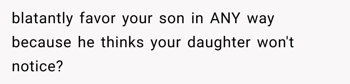 blatantly favor your son in ANY way because he thinks your daughter won't notice?