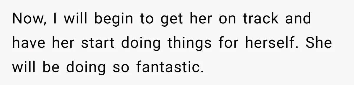 Now, I will begin to get her on track and have her start doing things for herself. She will be doing so fantastic.