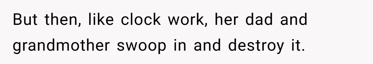 But then, like clock work, her dad and grandmother swoop in and destroy it.