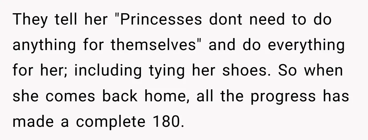 They tell her "Princesses dont need to do anything for themselves" and do everything for her; including tying her shoes. So when she comes back home, all the progress has...