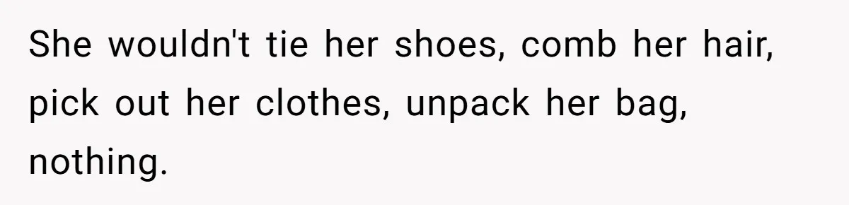 She wouldn't tie her shoes, comb her hair, pick out her clothes, unpack her bag, nothing.