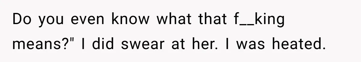 Do you even know what that f__king means?" I did swear at her. I was heated.