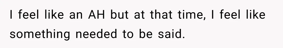 I feel like an AH but at that time, I feel like something needed to be said.