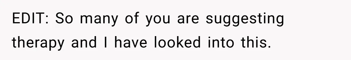EDIT: So many of you are suggesting therapy and I have looked into this.