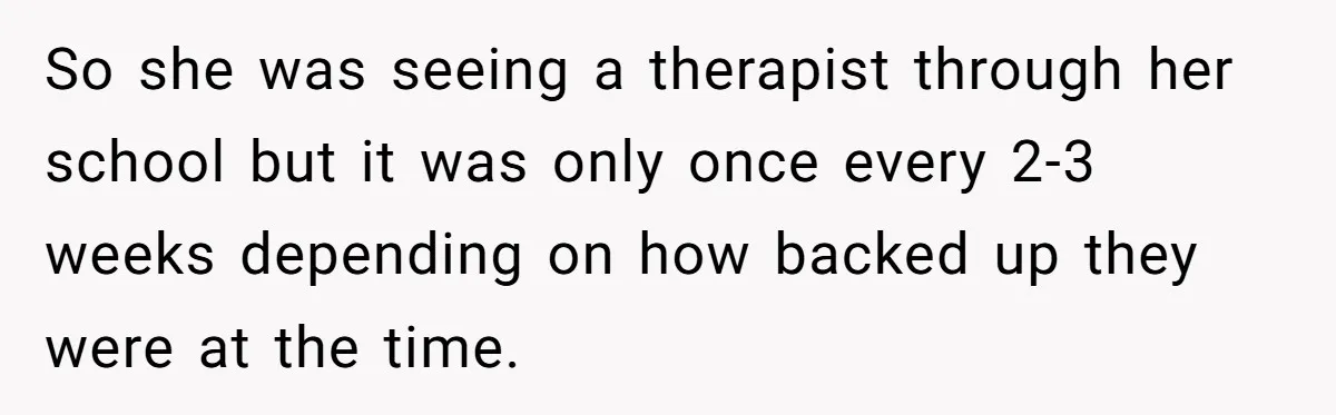 So she was seeing a therapist through her school but it was only once every 2-3 weeks depending on how backed up they were at the time.