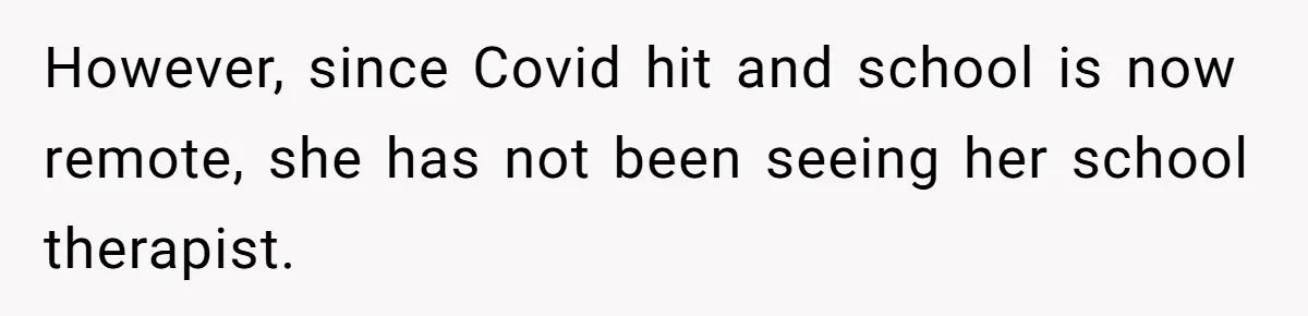However, since Covid hit and school is now remote, she has not been seeing her school therapist.