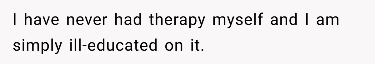 I have never had therapy myself and I am simply ill-educated on it.