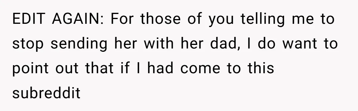 EDIT AGAIN: For those of you telling me to stop sending her with her dad, I do want to point out that if I had come to this subreddit