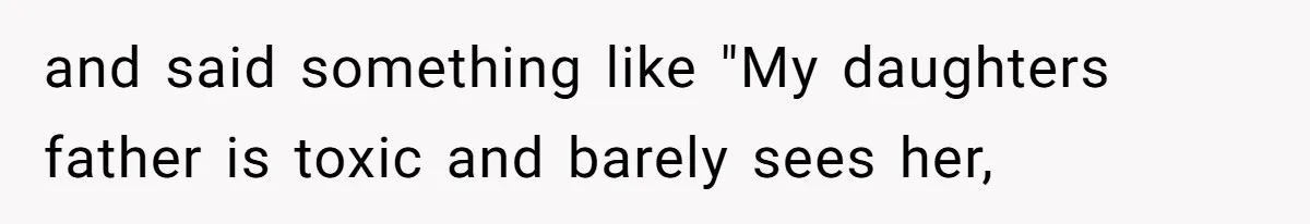 and said something like "My daughters father is toxic and barely sees her,