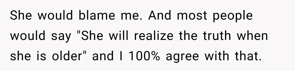 She would blame me. And most people would say "She will realize the truth when she is older" and I 100% agree with that.