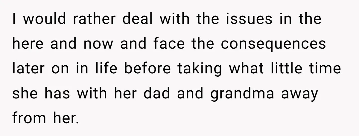 I would rather deal with the issues in the here and now and face the consequences later on in life before taking what little time she has with her dad...