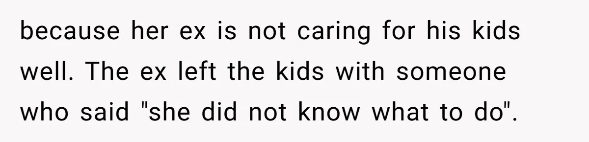 because her ex is not caring for his kids well. The ex left the kids with someone who said "she did not know what to do".