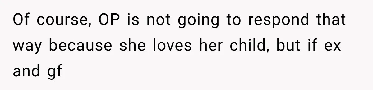 Of course, OP is not going to respond that way because she loves her child, but if ex and gf