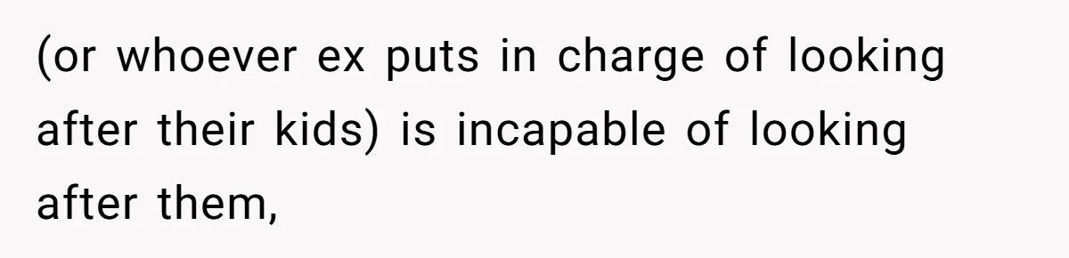 (or whoever ex puts in charge of looking after their kids) is incapable of looking after them,